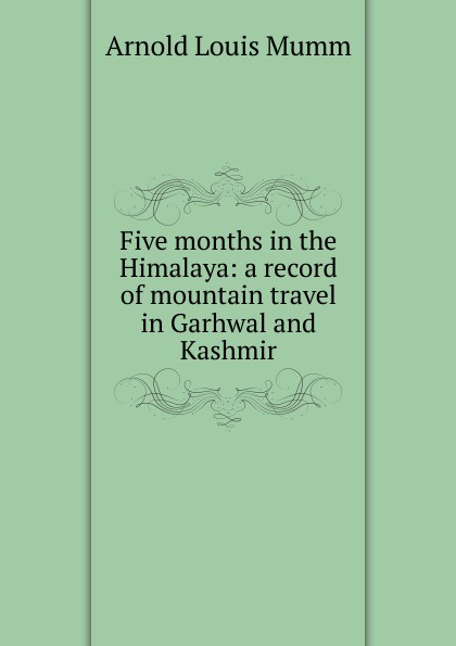 Five months in the Himalaya: a record of mountain travel in Garhwal and Kashmir