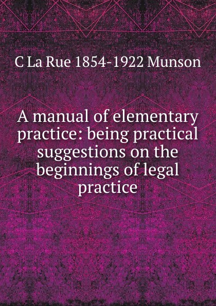A manual of elementary practice: being practical suggestions on the beginnings of legal practice