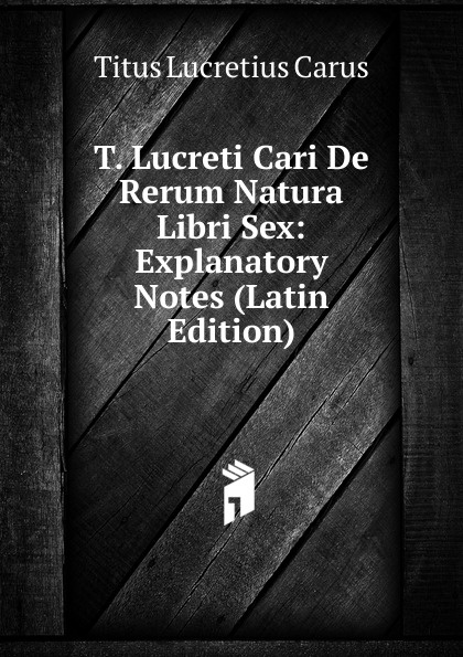T. Lucreti Cari De Rerum Natura Libri Sex: Explanatory Notes (Latin Edition)