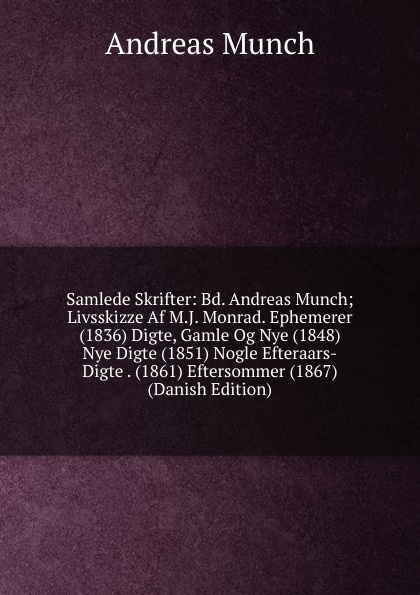 Samlede Skrifter: Bd. Andreas Munch; Livsskizze Af M.J. Monrad. Ephemerer (1836) Digte, Gamle Og Nye (1848) Nye Digte (1851) Nogle Efteraars-Digte . (1861) Eftersommer (1867) (Danish Edition)