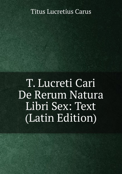 T. Lucreti Cari De Rerum Natura Libri Sex: Text (Latin Edition)
