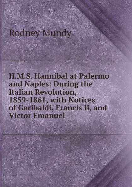 H.M.S. Hannibal at Palermo and Naples: During the Italian Revolution, 1859-1861, with Notices of Garibaldi, Francis Ii, and Victor Emanuel