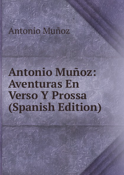 Antonio Munoz: Aventuras En Verso Y Prossa (Spanish Edition)