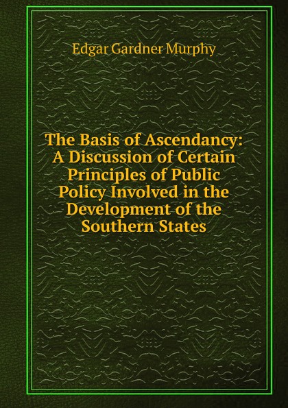 The Basis of Ascendancy: A Discussion of Certain Principles of Public Policy Involved in the Development of the Southern States