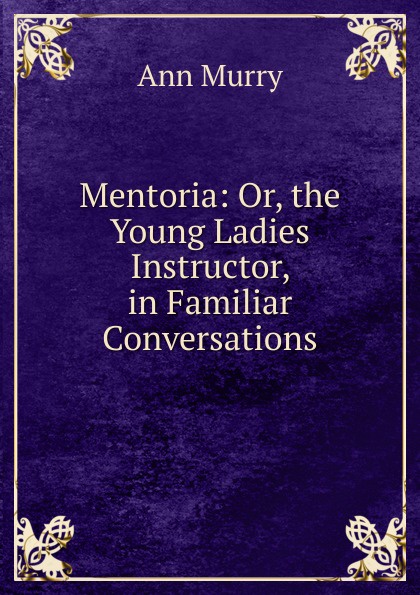 Mentoria: Or, the Young Ladies Instructor, in Familiar Conversations