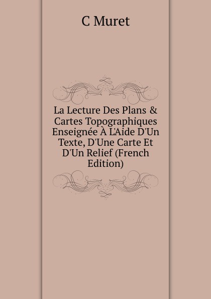 La Lecture Des Plans . Cartes Topographiques Enseignee A L.Aide D.Un Texte, D.Une Carte Et D.Un Relief (French Edition)