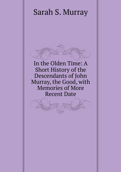 In the Olden Time: A Short History of the Descendants of John Murray, the Good, with Memories of More Recent Date