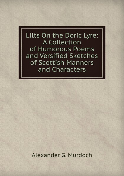Lilts On the Doric Lyre: A Collection of Humorous Poems and Versified Sketches of Scottish Manners and Characters