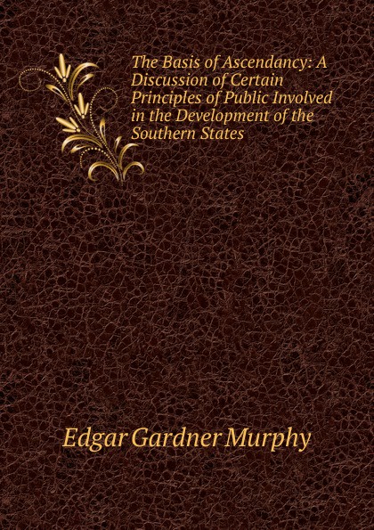 The Basis of Ascendancy: A Discussion of Certain Principles of Public Involved in the Development of the Southern States