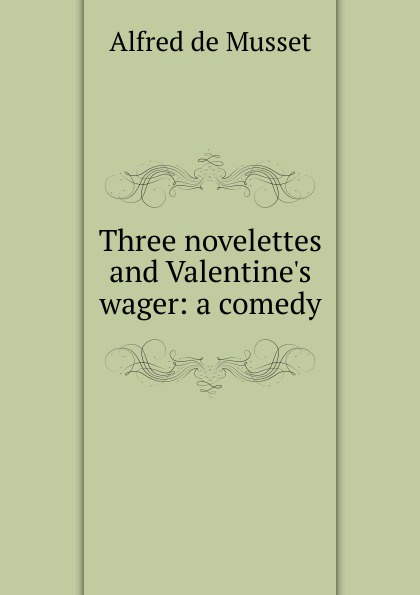 Three novelettes and Valentine.s wager: a comedy