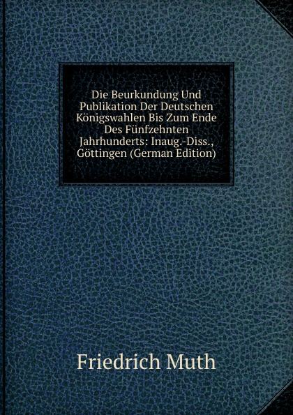 Die Beurkundung Und Publikation Der Deutschen Konigswahlen Bis Zum Ende Des Funfzehnten Jahrhunderts: Inaug.-Diss., Gottingen (German Edition)