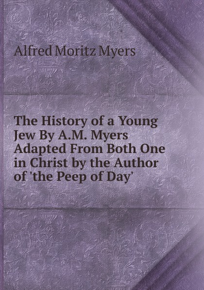The History of a Young Jew By A.M. Myers Adapted From Both One in Christ by the Author of .the Peep of Day..