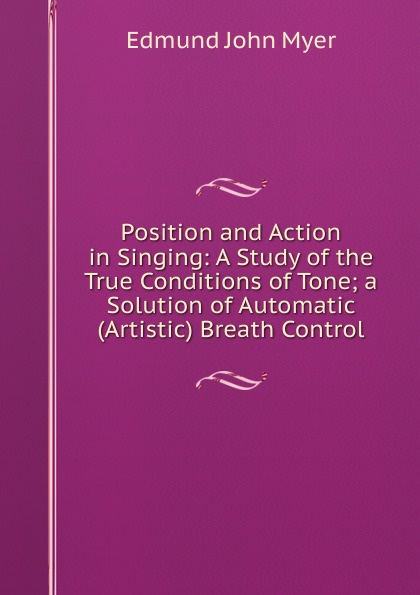 Position and Action in Singing: A Study of the True Conditions of Tone; a Solution of Automatic (Artistic) Breath Control