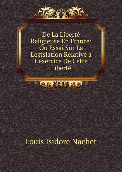 De La Liberte Religieuse En France: Ou Essai Sur La Legislation Relative a L.exercice De Cette Liberte