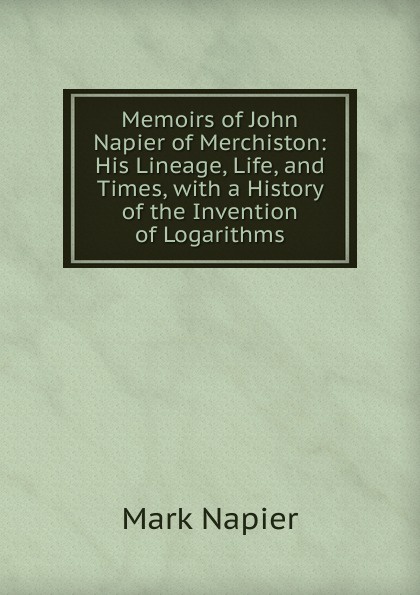 Memoirs of John Napier of Merchiston: His Lineage, Life, and Times, with a History of the Invention of Logarithms