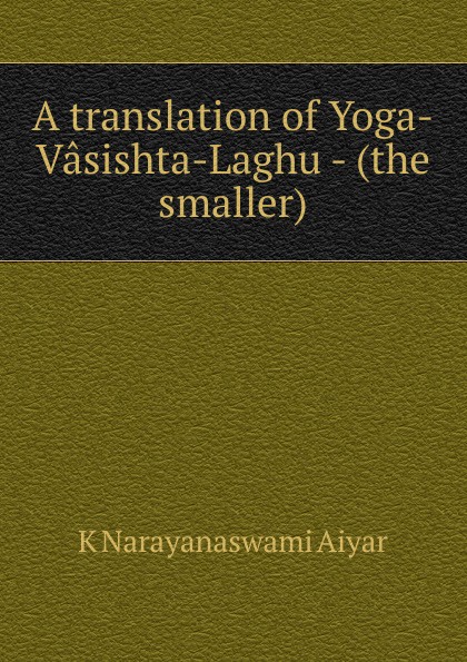 A translation of Yoga-Vasishta-Laghu - (the smaller)
