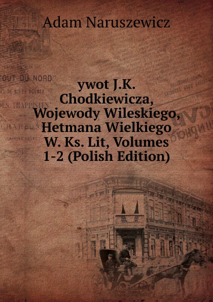 ywot J.K. Chodkiewicza, Wojewody Wileskiego, Hetmana Wielkiego W. Ks. Lit, Volumes 1-2 (Polish Edition)