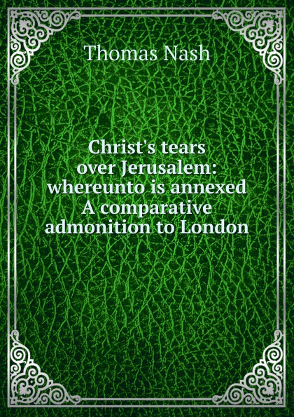 Christ.s tears over Jerusalem: whereunto is annexed A comparative admonition to London