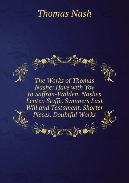 The Works of Thomas Nashe: Have with Yov to Saffron-Walden. Nashes Lenten Stvffe. Svmmers Last Will and Testament. Shorter Pieces. Doubtful Works