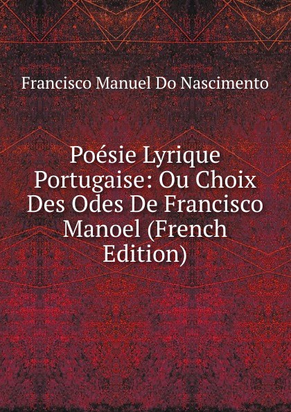 Poesie Lyrique Portugaise: Ou Choix Des Odes De Francisco Manoel (French Edition)