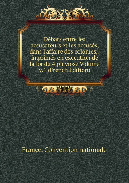 Debats entre les accusateurs et les accuses, dans l.affaire des colonies,: imprimes en execution de la loi du 4 pluviose Volume v.1 (French Edition)