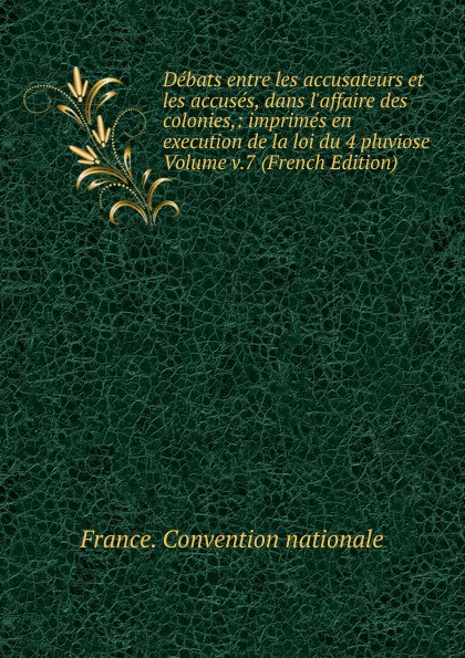 Debats entre les accusateurs et les accuses, dans l.affaire des colonies,: imprimes en execution de la loi du 4 pluviose Volume v.7 (French Edition)