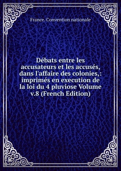 Debats entre les accusateurs et les accuses, dans l.affaire des colonies,: imprimes en execution de la loi du 4 pluviose Volume v.8 (French Edition)