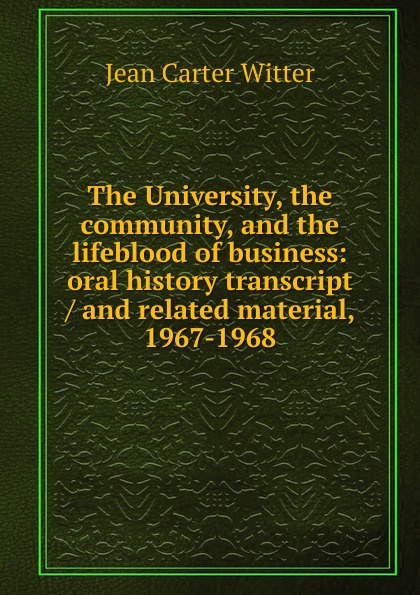 The University, the community, and the lifeblood of business: oral history transcript / and related material, 1967-1968