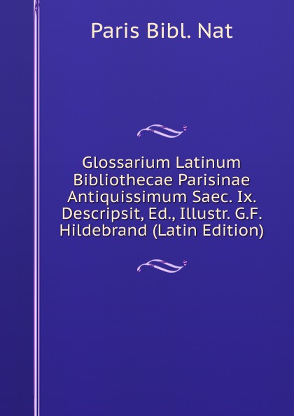 Glossarium Latinum Bibliothecae Parisinae Antiquissimum Saec. Ix. Descripsit, Ed., Illustr. G.F. Hildebrand (Latin Edition)