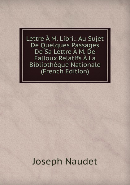 Lettre A M. Libri.: Au Sujet De Quelques Passages De Sa Lettre A M. De Falloux.Relatifs A La Bibliotheque Nationale (French Edition)