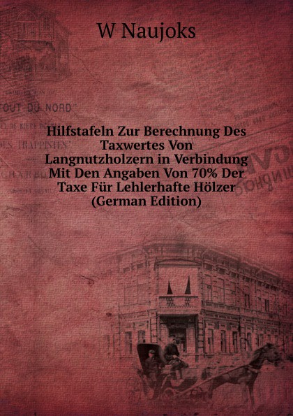 Hilfstafeln Zur Berechnung Des Taxwertes Von Langnutzholzern in Verbindung Mit Den Angaben Von 70. Der Taxe Fur Lehlerhafte Holzer (German Edition)