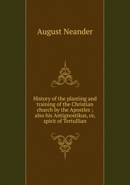 History of the planting and training of the Christian church by the Apostles ; also his Antignostikus, or, spirit of Tertullian