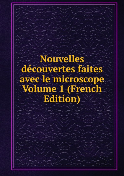 Nouvelles decouvertes faites avec le microscope Volume 1 (French Edition)