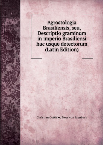 Agrostologia Brasiliensis, seu, Descriptio graminum in imperio Brasiliensi huc usque detectorum (Latin Edition)