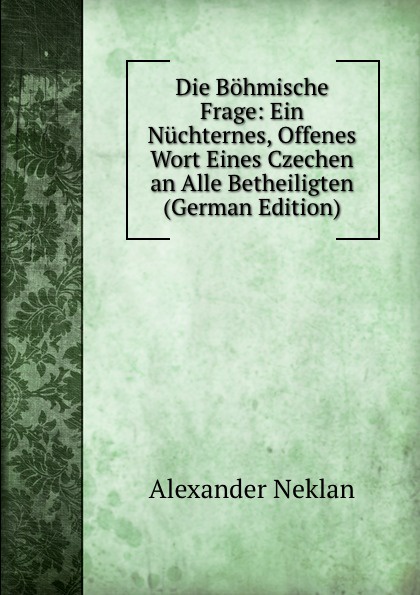 Die Bohmische Frage: Ein Nuchternes, Offenes Wort Eines Czechen an Alle Betheiligten (German Edition)