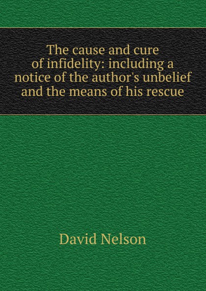 The cause and cure of infidelity: including a notice of the author.s unbelief and the means of his rescue