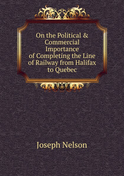 On the Political . Commercial Importance of Completing the Line of Railway from Halifax to Quebec