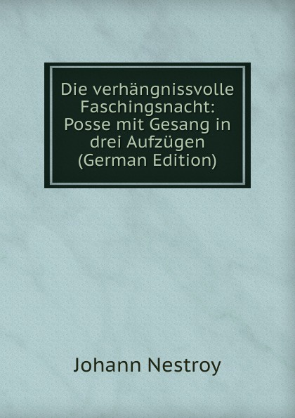 Die verhangnissvolle Faschingsnacht: Posse mit Gesang in drei Aufzugen (German Edition)