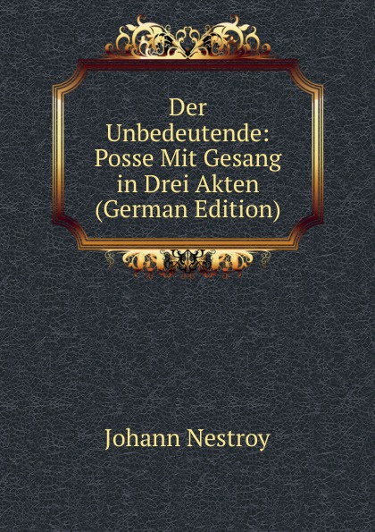 Der Unbedeutende: Posse Mit Gesang in Drei Akten (German Edition)