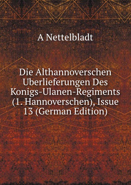 Die Althannoverschen Uberlieferungen Des Konigs-Ulanen-Regiments (1. Hannoverschen), Issue 13 (German Edition)