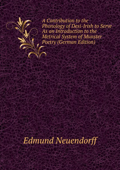 A Contribution to the Phonology of Desi-Irish to Serve As an Introduction to the Metrical System of Munster Poetry (German Edition)