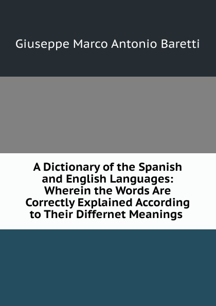 A Dictionary of the Spanish and English Languages: Wherein the Words Are Correctly Explained According to Their Differnet Meanings .