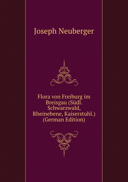 Flora von Freiburg im Breisgau (Sudl. Schwarzwald, Rheinebene, Kaiserstuhl.) (German Edition)