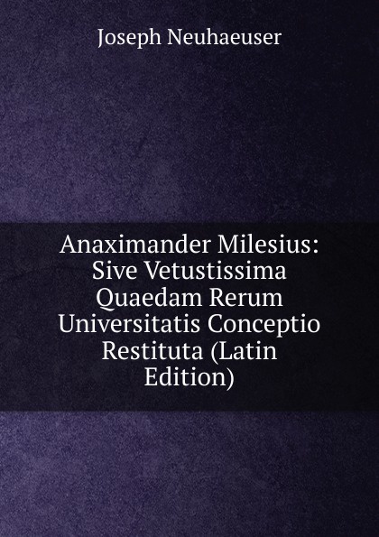 Anaximander Milesius: Sive Vetustissima Quaedam Rerum Universitatis Conceptio Restituta (Latin Edition)