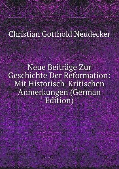 Neue Beitrage Zur Geschichte Der Reformation: Mit Historisch-Kritischen Anmerkungen (German Edition)