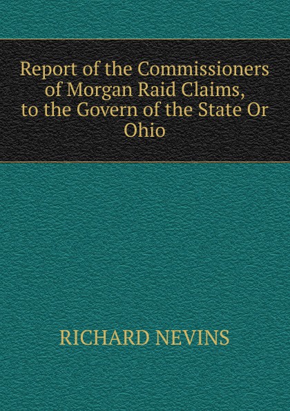 Report of the Commissioners of Morgan Raid Claims, to the Govern of the State Or Ohio