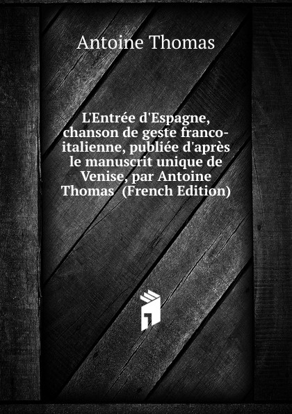 L.Entree d.Espagne, chanson de geste franco-italienne, publiee d.apres le manuscrit unique de Venise, par Antoine Thomas  (French Edition)