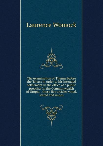 The examination of Tilenus before the Triers: in order to his intended settlement in the office of a public preacher in the Commonwealth of Utopia. . those five articles voted, stated and impos