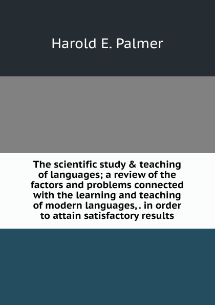 The scientific study . teaching of languages; a review of the factors and problems connected with the learning and teaching of modern languages, . in order to attain satisfactory results