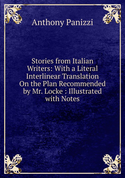 Stories from Italian Writers: With a Literal Interlinear Translation On the Plan Recommended by Mr. Locke : Illustrated with Notes